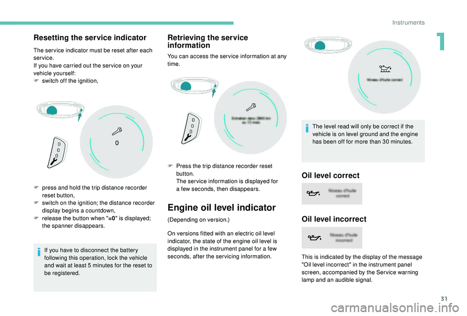 PEUGEOT 5008 2018  Owners Manual 31
Resetting the service indicator
The ser vice indicator must be reset after each 
service.
If you have carried out the ser vice on your 
vehicle yourself:
F 
s
 witch off the ignition,
If you have t