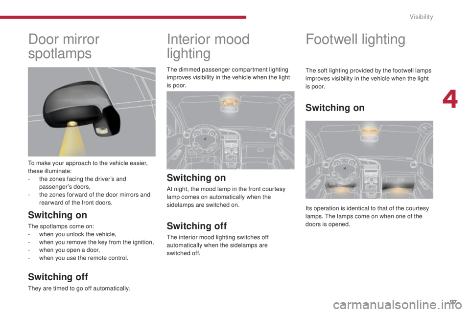 PEUGEOT 5008 2016  Owners Manual 97
5008_en_Chap04_visibilite_ed01-2015
Interior mood 
lighting
Switching on
At night, the mood lamp in the front courtesy 
lamp comes on automatically when the 
sidelamps are switched on.
Switching of
