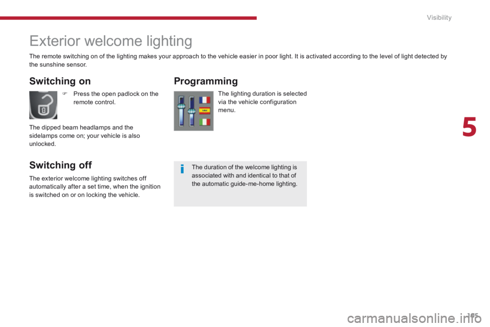 PEUGEOT 5008 2014  Owners Manual 5
Visibility105
      
Exterior welcome lighting 
  Switching  on 
  Switching  off 
  Programming 
  The lighting duration is selected via the vehicle configuration menu. 
   Press the open padloc