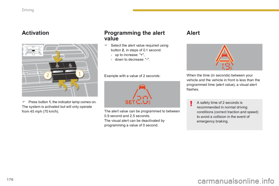 PEUGEOT 5008 2014  Owners Manual Driving
176
  Activation 
 Example with a value of 2 seconds: 
  Alert   Programming  the  alert 
value 
   Press button  1 , the indicator lamp comes on.   The system is activated but will only op