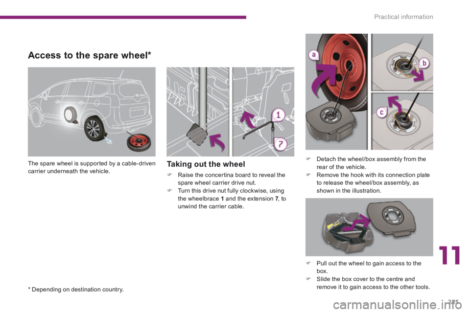 PEUGEOT 5008 2014  Owners Manual 11
Practical information225
Access to the spare wheel *  
  The spare wheel is supported by a cable-driven carrier  underneath  the  vehicle.      Taking out the wheel 
   Raise the concertina boar