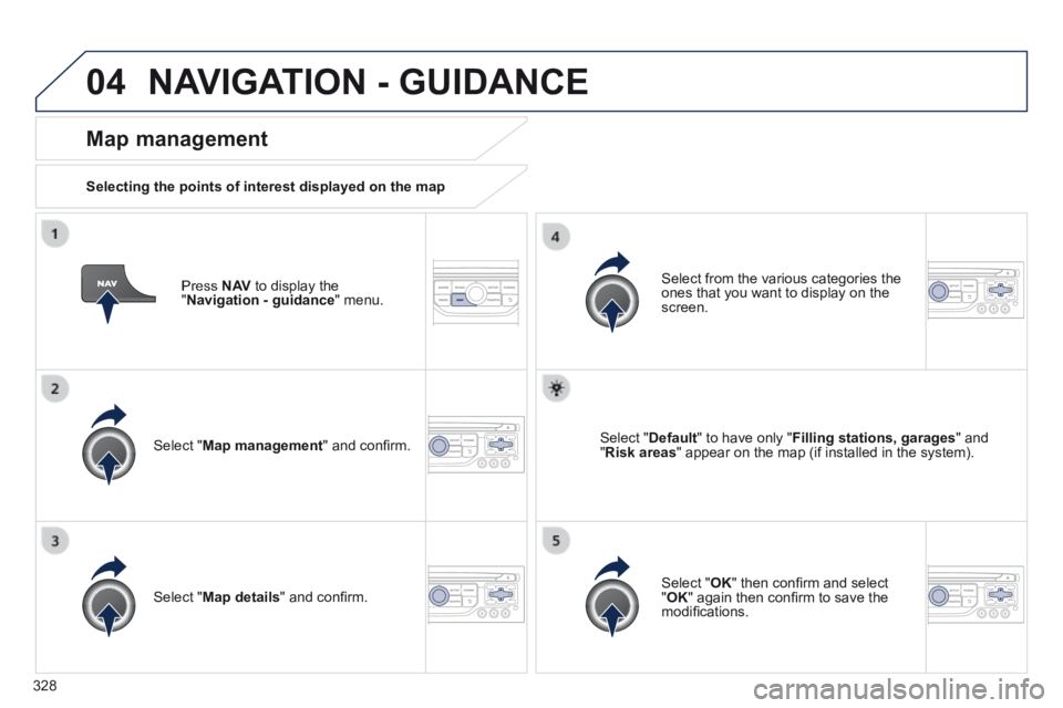 PEUGEOT 5008 2014  Owners Manual 328
04
  Press   N AV  to display the " Navigation - guidance "  menu.  
  Map  management 
  Selecting the points of interest displayed on the map  
  Select  " Map management " and conﬁ rm.  
