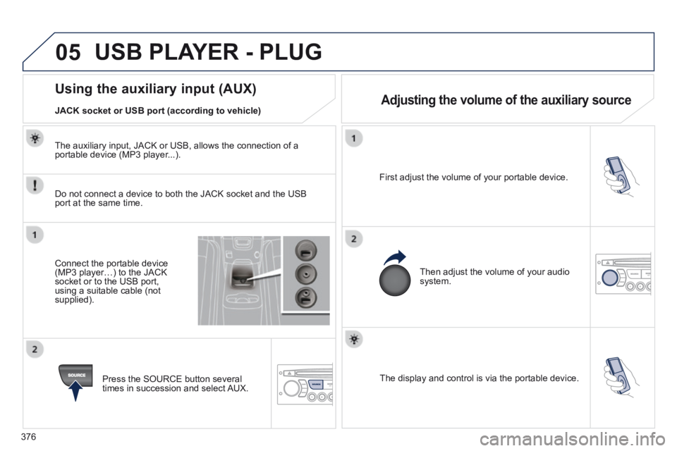 PEUGEOT 5008 2014  Owners Manual 376
05
  The display and control is via the portable device.   
  First adjust the volume of your portable device.  
  Then adjust the volume of your audio system.  
                   Using the auxil