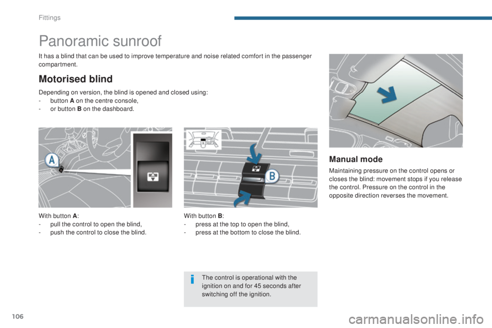 PEUGEOT 5008 2015  Owners Manual 106
Panoramic sunroof
Motorised blind
It has a blind that can be used to improve temperature and noise related comfort in the passenger 
compartment.With button B:
-
 
p
 ress at the top to open the b