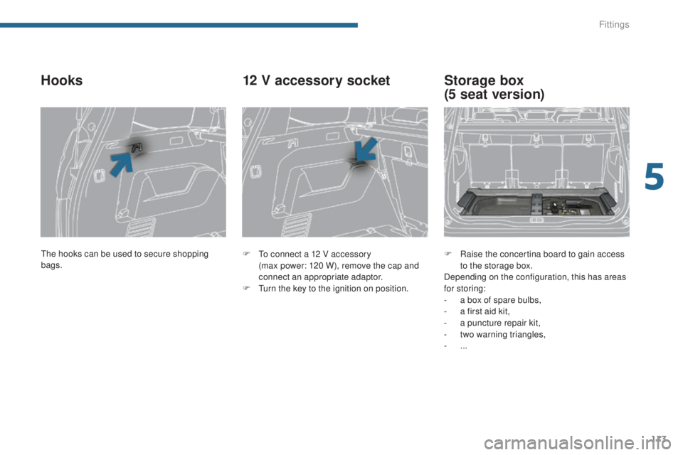 PEUGEOT 5008 2015  Owners Manual 113
Hooks
F To connect a 12 V accessory  (max power: 120 W), remove the cap and 
connect an appropriate adaptor.
F
 
T
 urn the key to the ignition on position.
12 V accessory socket
F Raise the conce