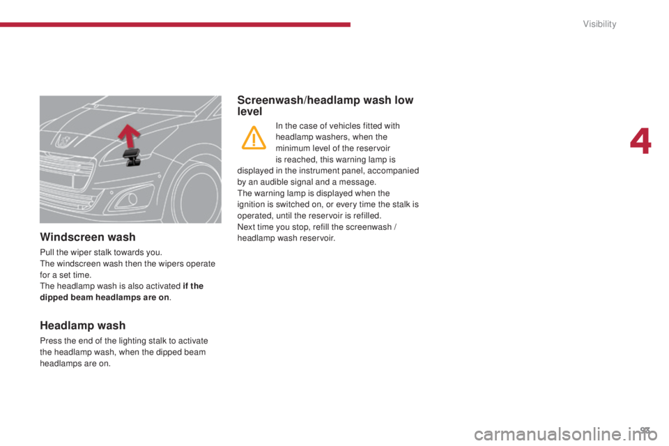 PEUGEOT 5008 2015  Owners Manual 93
Windscreen wash
Pull the wiper stalk towards you. 
The windscreen wash then the wipers operate 
for a set time.
The headlamp wash is also activated if the 
dipped beam headlamps are on .
Screenwash