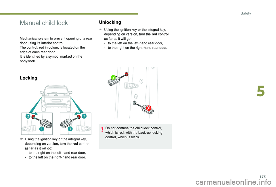 PEUGEOT 5008 2017  Owners Manual 173
Manual child lock
Mechanical system to prevent opening of a rear 
door using its interior control.
The control, red in colour, is located on the 
edge of each rear door.
It is identified by a symb