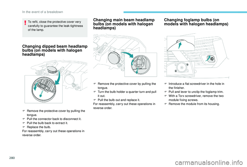 PEUGEOT 5008 2017  Owners Manual 280
To refit, close the protective cover very 
carefully to guarantee the leak-tightness 
of the lamp.
Changing dipped beam headlamp 
bulbs (on models with halogen 
headlamps)
F Remove the protective 