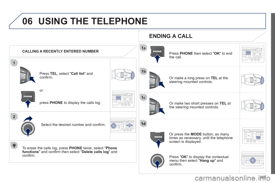 PEUGEOT 5008 2013  Owners Manual 303
06USING THE TELEPHONE
   
 
CALLING A RECENTLY ENTERED NUMBER
Pr
ess  TEL, select "Call list" andconﬁ rm, 
Select the desired number and conﬁ rm.
   
To erase the calls lo
g, press PHONE 
 twi