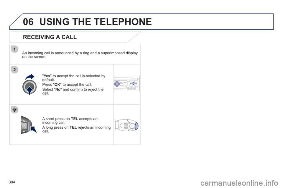 PEUGEOT 5008 2013  Owners Manual 304
06USING THE TELEPHONE
   
RECEIVING A CALL
 
 An incoming call is announced by a ring and a superimposed displayon the screen.
"Ye
s 
" to accept the call is selected bydefault. 
Pr
ess " OK" to a