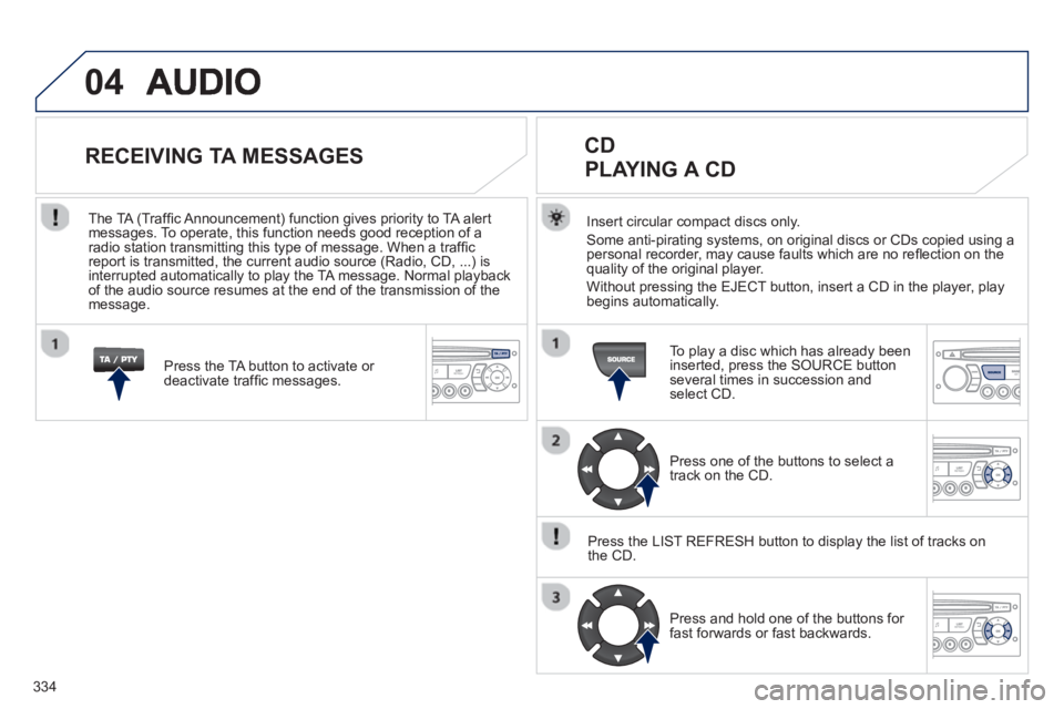 PEUGEOT 5008 2013  Owners Manual 334
04
Insert circular compact discs only.
Some anti-pirating systems, on original discs or CDs copied using a
personal recorder, may cause faults which are no reﬂ ection on the quality of the origi