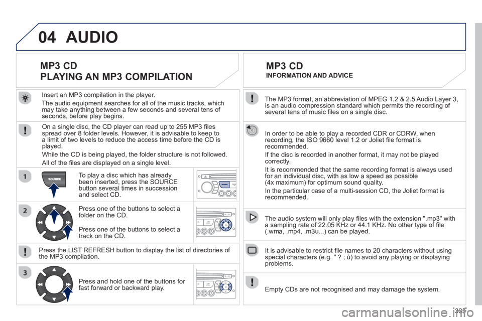 PEUGEOT 5008 2013  Owners Manual 335
04
  The MP3 format, an abbreviation of MPEG 1.2 & 2.5 Audio Layer 3, 
is an audio compression standard which permits the recording of several tens of music ﬁ les on a single disc.  
  In order 