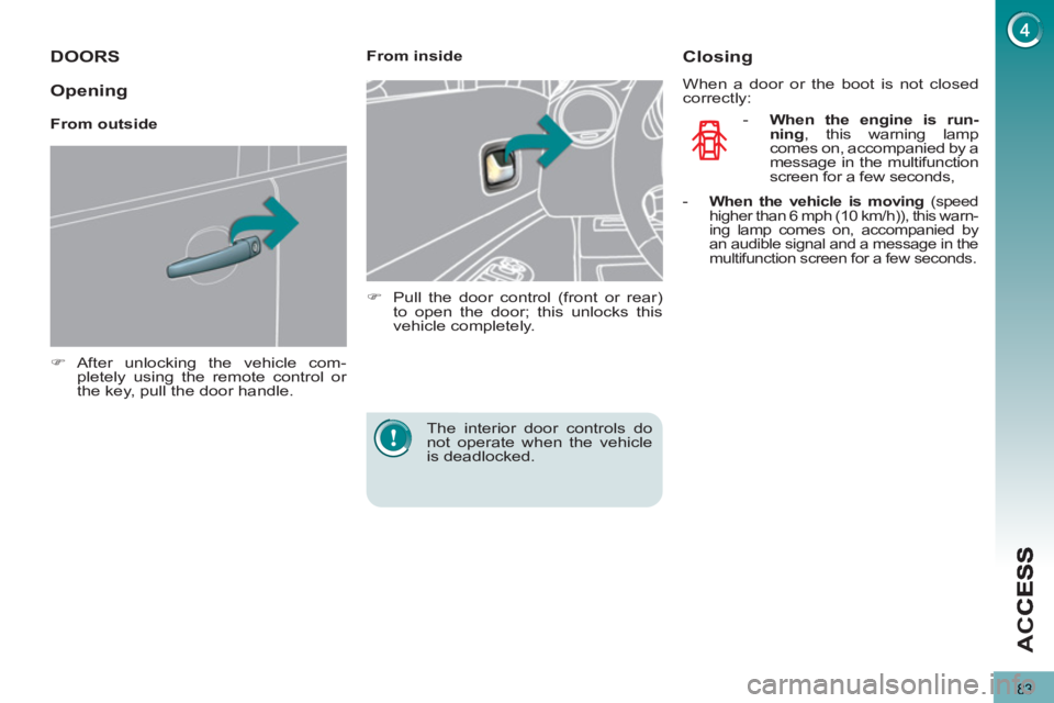PEUGEOT 5008 2013  Owners Manual AC
83
DOORS 
   
 
�) 
 After unlocking the vehicle com-
pletely using the remote control or 
the key, pull the door handle.  
 
    
 
From inside 
   
 
�) 
  Pull the door control (front or rear) 
