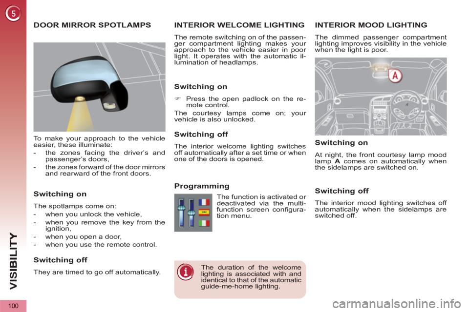 PEUGEOT 5008 2011  Owners Manual VIS
100
INTERIOR MOOD LIGHTING
  The dimmed passenger compartment 
lighting improves visibility in the vehicle 
when the light is poor. 
INTERIOR WELCOME LIGHTING 
  The remote switching on of the pas