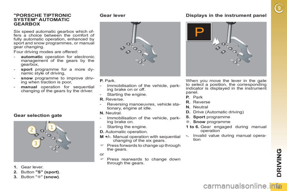 PEUGEOT 5008 2011  Owners Manual D
R
161
"PORSCHE TIPTRONIC 
SYSTEM" AUTOMATIC 
GEARBOX 
  Six speed automatic gearbox which of-
fers a choice between the comfort of 
fully automatic operation, enhanced by 
sport and snow programmes,