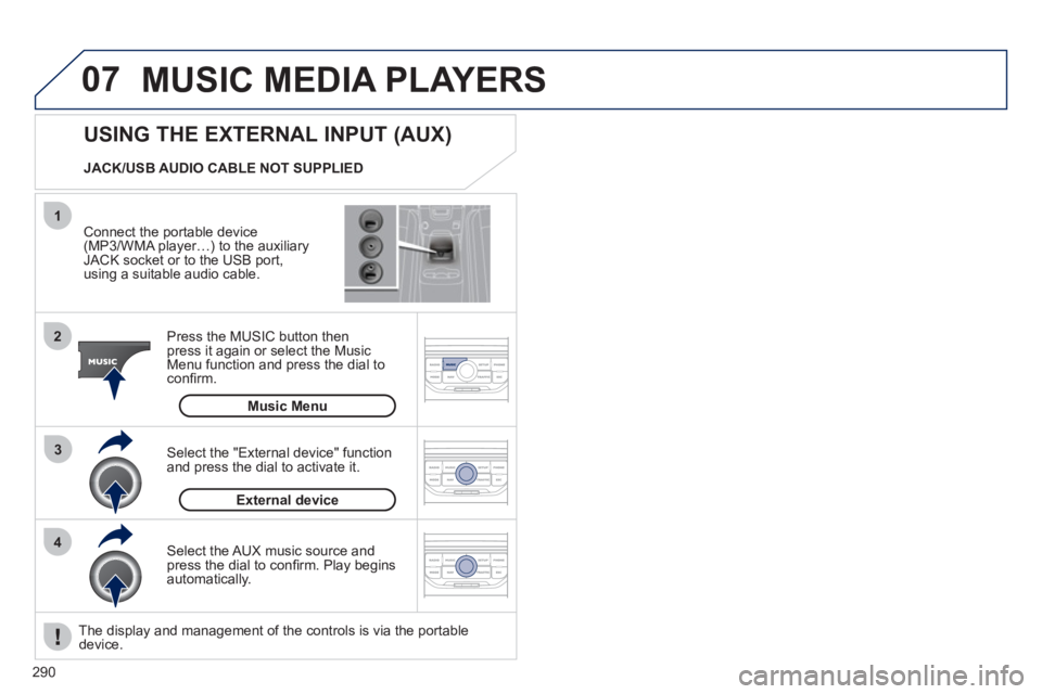 PEUGEOT 5008 2011  Owners Manual 290
07
43 1
2
  MUSIC MEDIA PLAYERS
 
 
Connect the portable device(MP3/WMA player…) to the auxiliaryJACK socket or to the USB port, 
using a suitable audio cable.
Press the M
USIC button then 
pres