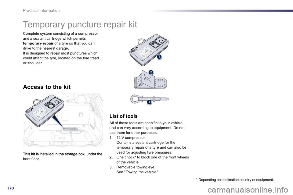 PEUGEOT 508 2010  Owners Manual 170
Practical information
boot floor.  
 Complete system consisting of a compressor and a sealant car tridge which permits temporar y repair  of a tyre so that you can pairdrive to the nearest garage.