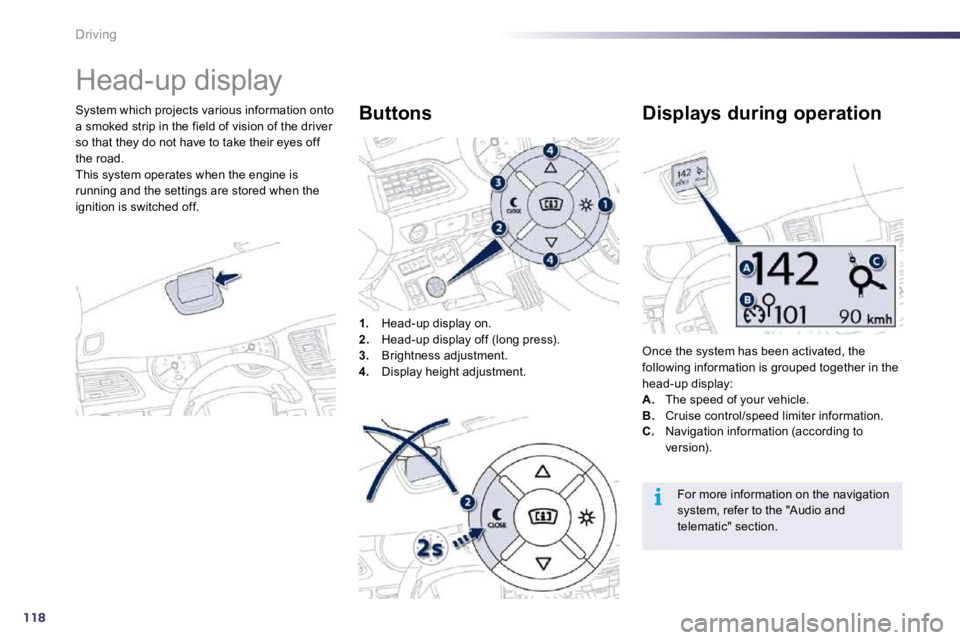 PEUGEOT 508 DAG 2010  Owners Manual 118
i
Driving 
      Head-up display 
  System which projects various information onto a smoked strip in the field of vision of the driver so that they do not have to take their eyes off the road.  Th