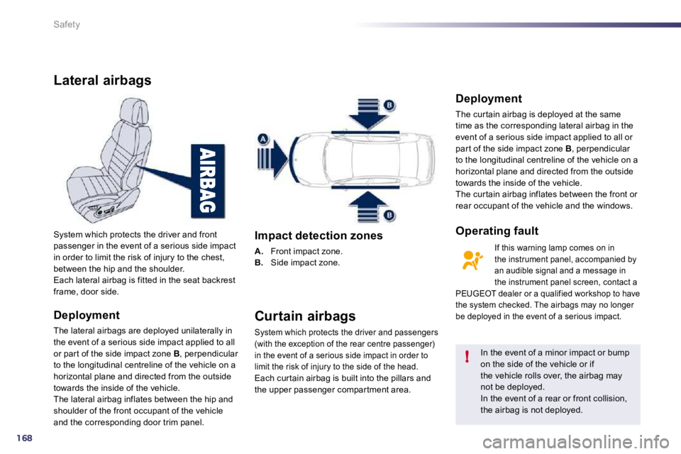 PEUGEOT 508 DAG 2010  Owners Manual 168
!
Safety
Lateral airbags 
  Deployment 
 The lateral airbags are deployed unilaterally in the event of a serious side impact applied to all or par t of the side impact zone  B , perpendicular to t