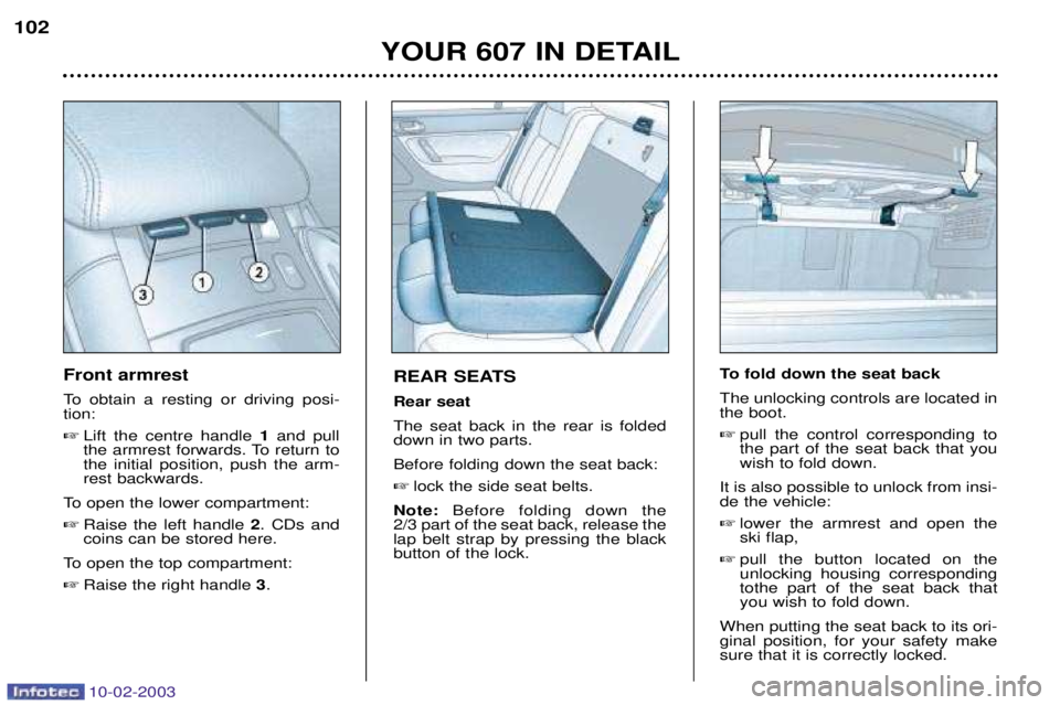 PEUGEOT 607 2003 Owners Manual 10-02-2003
YOUR 607 IN DETAIL
102
REAR SEATS Rear seatThe seat back in the rear is folded down in two parts. Before folding down the seat back:
lock the side seat belts.
Note: Before folding down t PEUGEOT 607 2003 Owners Manual 10-02-2003
YOUR 607 IN DETAIL
102
REAR SEATS Rear seatThe seat back in the rear is folded down in two parts. Before folding down the seat back:
lock the side seat belts.
Note: Before folding down t