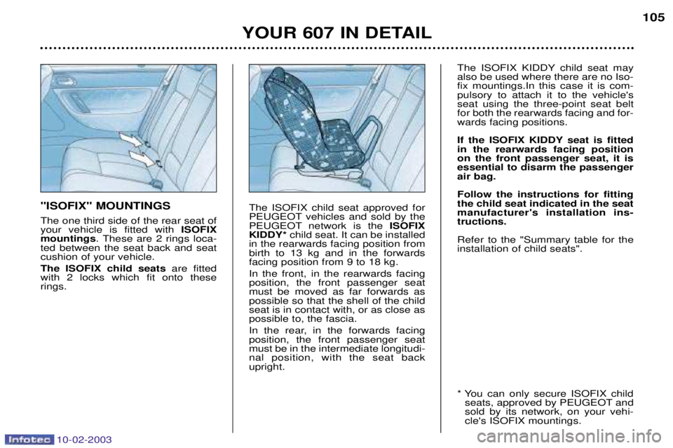 PEUGEOT 607 2003 Owners Manual 10-02-2003
YOUR 607 IN DETAIL105
"ISOFIX" MOUNTINGS The one third side of the rear seat of your vehicle is fitted with ISOFIX
mountings . These are 2 rings loca-
ted between the seat back and seatcus PEUGEOT 607 2003 Owners Manual 10-02-2003
YOUR 607 IN DETAIL105
"ISOFIX" MOUNTINGS The one third side of the rear seat of your vehicle is fitted with ISOFIX
mountings . These are 2 rings loca-
ted between the seat back and seatcus