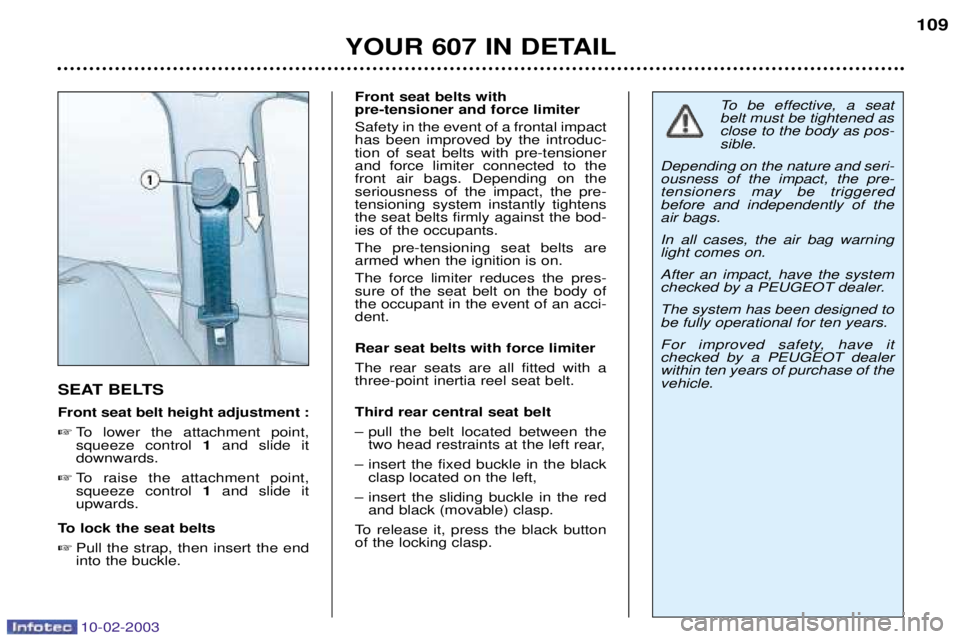 PEUGEOT 607 2003 Owners Manual 10-02-2003
YOUR 607 IN DETAIL109
SEAT BELTS Front seat belt height adjustment : To lower the attachment point, squeeze control 1and slide it
downwards.
To raise the attachment point,squeeze contr PEUGEOT 607 2003 Owners Manual 10-02-2003
YOUR 607 IN DETAIL109
SEAT BELTS Front seat belt height adjustment : To lower the attachment point, squeeze control 1and slide it
downwards.
To raise the attachment point,squeeze contr