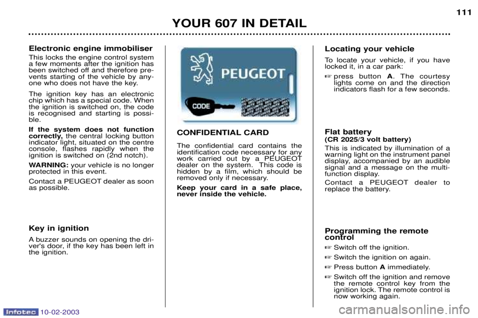 PEUGEOT 607 2003 Owners Manual 10-02-2003
YOUR 607 IN DETAIL111
Electronic engine immobiliser This locks the engine control system a few moments after the ignition has
been switched off and therefore pre-vents starting of the vehic PEUGEOT 607 2003 Owners Manual 10-02-2003
YOUR 607 IN DETAIL111
Electronic engine immobiliser This locks the engine control system a few moments after the ignition has
been switched off and therefore pre-vents starting of the vehic
