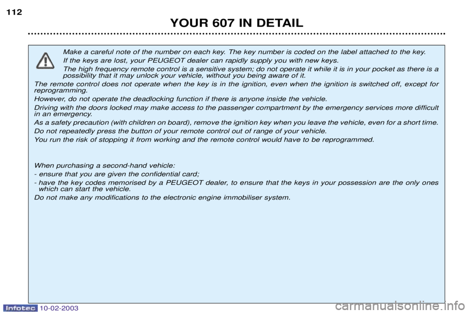 PEUGEOT 607 2003 Owners Manual 10-02-2003
Make a careful note of the number on each key. The key number is coded on the label attached to the key. If the keys are lost, your PEUGEOT dealer can rapidly supply you with new keys.The h PEUGEOT 607 2003 Owners Manual 10-02-2003
Make a careful note of the number on each key. The key number is coded on the label attached to the key. If the keys are lost, your PEUGEOT dealer can rapidly supply you with new keys.The h