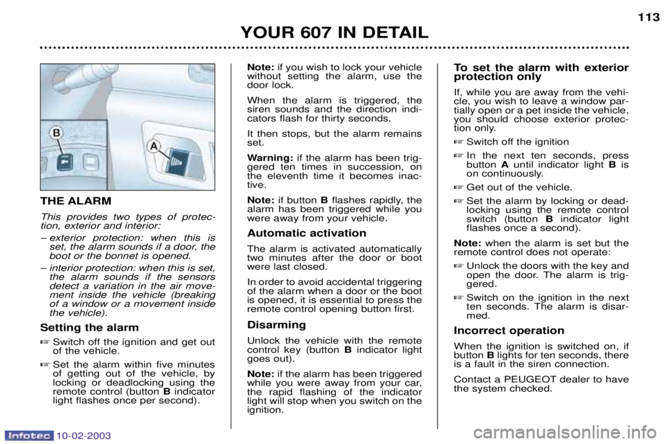 PEUGEOT 607 2003 Owners Manual 10-02-2003
YOUR 607 IN DETAIL113
THE ALARM This provides two types of protec- tion, exterior and interior:
Ð exterior protection: when this is
set, the alarm sounds if a door, the boot or the bonnet PEUGEOT 607 2003 Owners Manual 10-02-2003
YOUR 607 IN DETAIL113
THE ALARM This provides two types of protec- tion, exterior and interior:
Ð exterior protection: when this is
set, the alarm sounds if a door, the boot or the bonnet