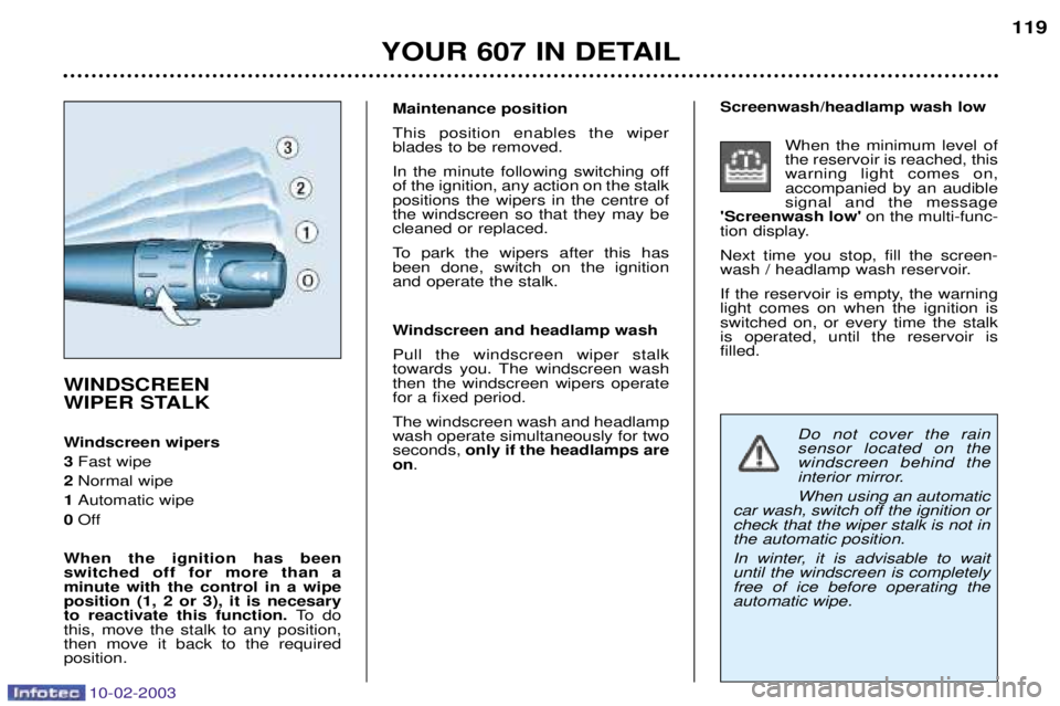 PEUGEOT 607 2003 Owners Manual 10-02-2003
Do not cover the rain sensor located on thewindscreen behind the
interior mirror. When using an automatic
car wash, switch off the ignition or check that the wiper stalk is not inthe automa PEUGEOT 607 2003 Owners Manual 10-02-2003
Do not cover the rain sensor located on thewindscreen behind the
interior mirror. When using an automatic
car wash, switch off the ignition or check that the wiper stalk is not inthe automa