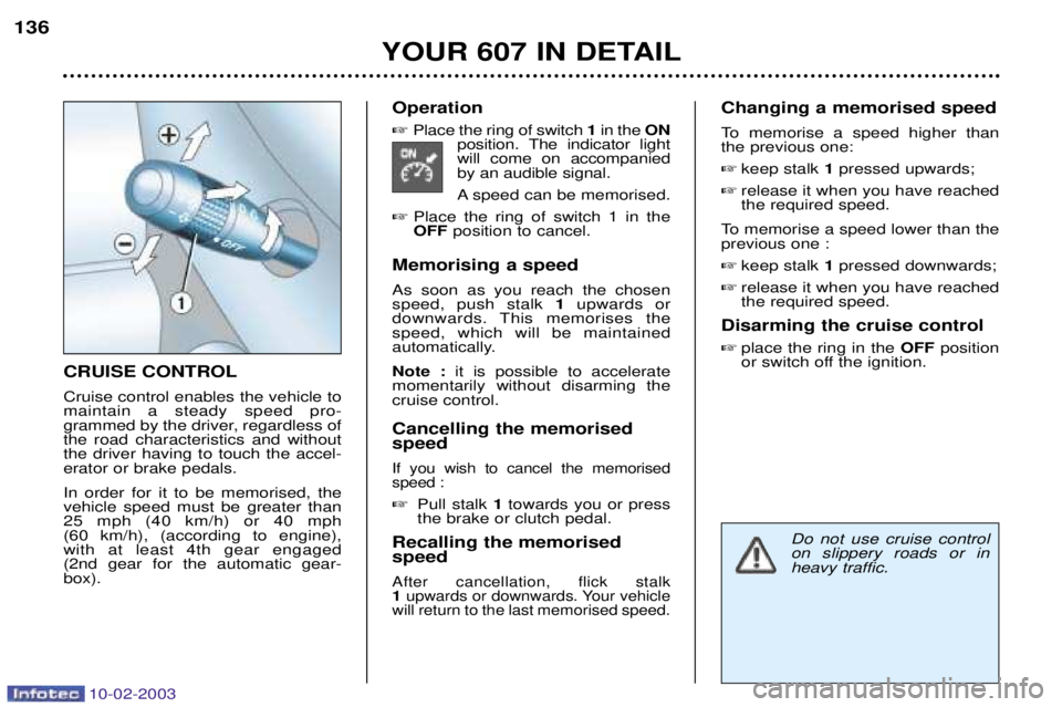 PEUGEOT 607 2003 Owners Manual 10-02-2003
YOUR 607 IN DETAIL
136
CRUISE CONTROL Cruise control enables the vehicle to maintain a steady speed pro-
grammed by the driver, regardless ofthe road characteristics and withoutthe driver h PEUGEOT 607 2003 Owners Manual 10-02-2003
YOUR 607 IN DETAIL
136
CRUISE CONTROL Cruise control enables the vehicle to maintain a steady speed pro-
grammed by the driver, regardless ofthe road characteristics and withoutthe driver h