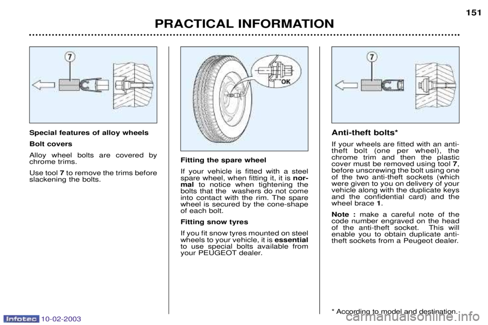 PEUGEOT 607 2003 Owners Manual 10-02-2003
Special features of alloy wheels Bolt coversAlloy wheel bolts are covered by chrome trims. Use tool7to remove the trims before
slackening the bolts. Anti-theft bolts*If your wheels are fitt PEUGEOT 607 2003 Owners Manual 10-02-2003
Special features of alloy wheels Bolt coversAlloy wheel bolts are covered by chrome trims. Use tool7to remove the trims before
slackening the bolts. Anti-theft bolts*If your wheels are fitt