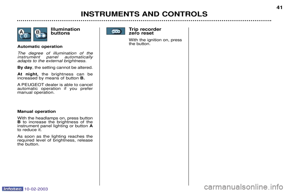 PEUGEOT 607 2003  Owners Manual 10-02-2003
Trip recorder  zero reset
With the ignition on, pressthe button.
INSTRUMENTS AND CONTROLS 41
Manual operation With the headlamps on, press button B  to increase the brightness of the
instru