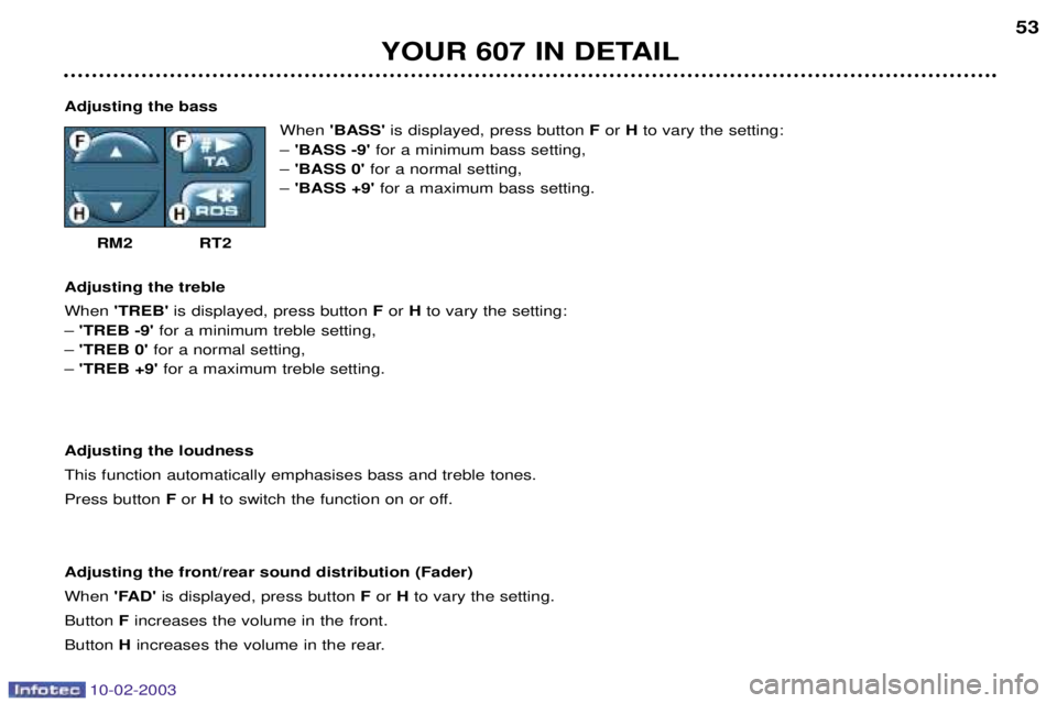 PEUGEOT 607 2003  Owners Manual 10-02-2003
YOUR 607 IN DETAIL53
Adjusting the bass When BASS  is displayed, press button  F or  H to vary the setting:
Ð BASS -9 for a minimum bass setting,
Ð BASS 0 for a normal setting,
Ð  