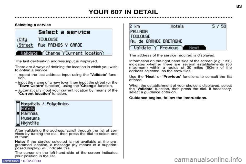 PEUGEOT 607 2003 Owners Manual 10-02-2003
Selecting a service The last destination address input is displayed. There are 3 ways of defining the location in which you wish to obtain a service: Ð repeat the last address input using PEUGEOT 607 2003 Owners Manual 10-02-2003
Selecting a service The last destination address input is displayed. There are 3 ways of defining the location in which you wish to obtain a service: Ð repeat the last address input using