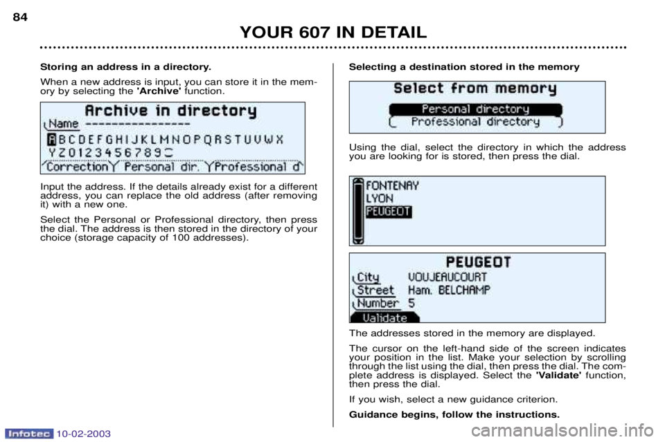 PEUGEOT 607 2003 Owners Manual 10-02-2003
Selecting a destination stored in the memory Using the dial, select the directory in which the address you are looking for is stored, then press the dial. The addresses stored in the memory PEUGEOT 607 2003 Owners Manual 10-02-2003
Selecting a destination stored in the memory Using the dial, select the directory in which the address you are looking for is stored, then press the dial. The addresses stored in the memory