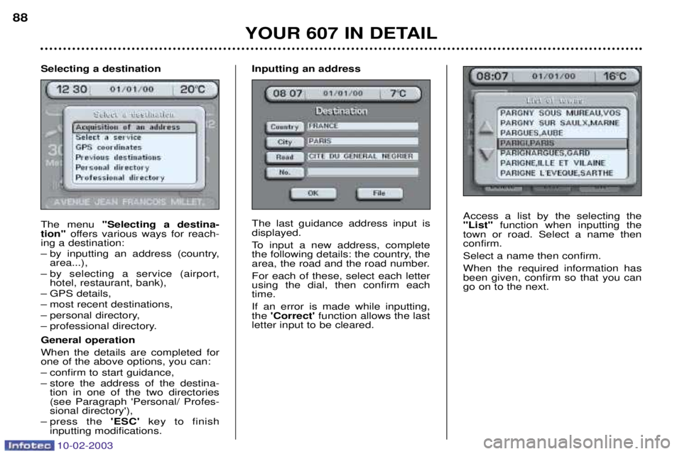 PEUGEOT 607 2003 Owners Manual 10-02-2003
Access a list by the selecting the "List"function when inputting the
town or road. Select a name thenconfirm. Select a name then confirm.When the required information has been given, confir PEUGEOT 607 2003 Owners Manual 10-02-2003
Access a list by the selecting the "List"function when inputting the
town or road. Select a name thenconfirm. Select a name then confirm.When the required information has been given, confir