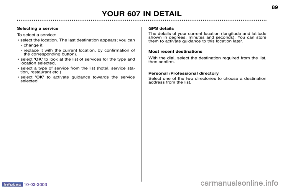PEUGEOT 607 2003  Owners Manual 10-02-2003
YOUR 607 IN DETAIL89
Selecting a service 
To select a service: ¥ select the location. The last destination appears; you can  - change it, 
- replace it with the current location, by confir