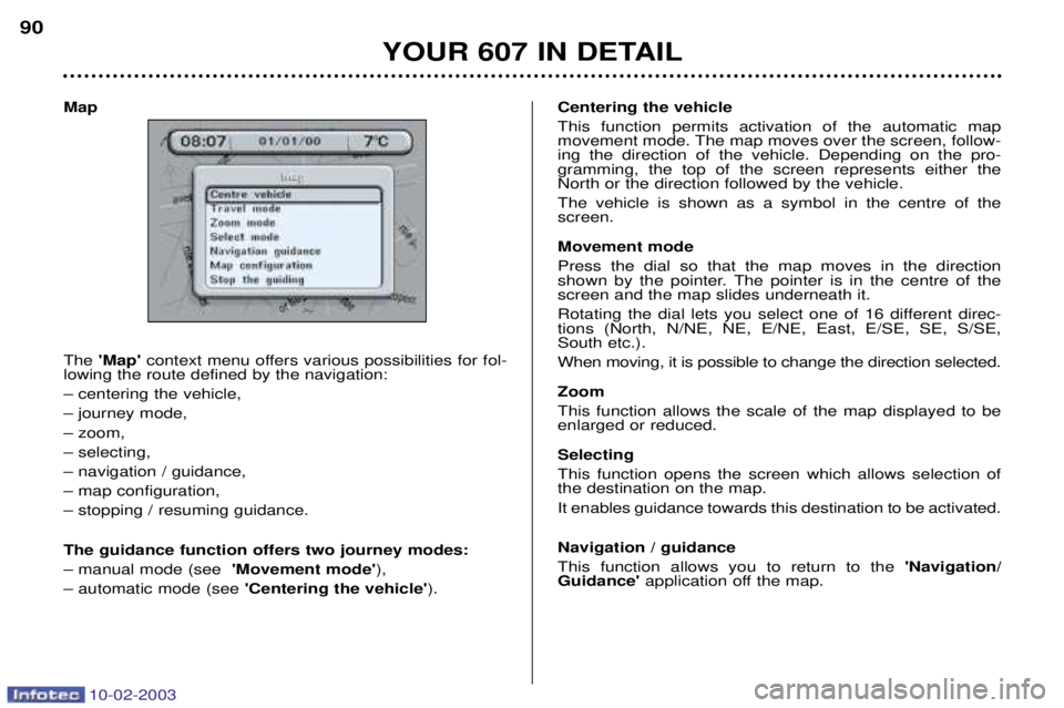 PEUGEOT 607 2003 Owners Manual 10-02-2003
Map The Map context menu offers various possibilities for fol-
lowing the route defined by the navigation: Ð centering the vehicle,Ð journey mode,Ð zoom,Ð selecting,Ð navigation / g PEUGEOT 607 2003 Owners Manual 10-02-2003
Map The Map context menu offers various possibilities for fol-
lowing the route defined by the navigation: Ð centering the vehicle,Ð journey mode,Ð zoom,Ð selecting,Ð navigation / g
