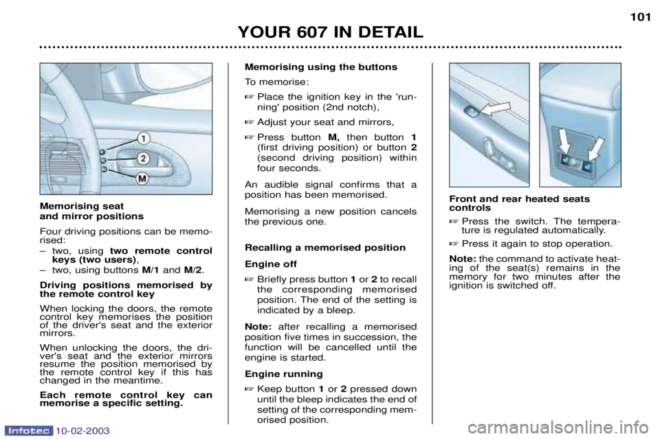 PEUGEOT 607 2003 Owners Manual 10-02-2003
YOUR 607 IN DETAIL101
Memorising using the buttons
To memorise:
Place the ignition key in the run- ning position (2nd notch),
Adjust your seat and mirrors,
Press button M,then but PEUGEOT 607 2003 Owners Manual 10-02-2003
YOUR 607 IN DETAIL101
Memorising using the buttons
To memorise:
Place the ignition key in the run- ning position (2nd notch),
Adjust your seat and mirrors,
Press button M,then but