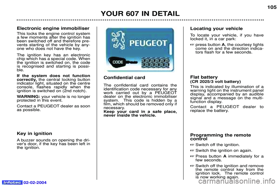 PEUGEOT 607 2004 Owners Manual 02-02-2004
YOUR 607 IN DETAIL105
Electronic engine immobiliser This locks the engine control system a few moments after the ignition has
been switched off and therefore pre-vents starting of the vehic PEUGEOT 607 2004 Owners Manual 02-02-2004
YOUR 607 IN DETAIL105
Electronic engine immobiliser This locks the engine control system a few moments after the ignition has
been switched off and therefore pre-vents starting of the vehic