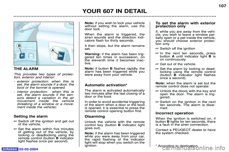 PEUGEOT 607 2004 Owners Manual 02-02-2004
YOUR 607 IN DETAIL107
THE ALARM This provides two types of protec- tion, exterior and interior:
- exterior protection: when this is
set, the alarm sounds if a door, the boot or the bonnet PEUGEOT 607 2004 Owners Manual 02-02-2004
YOUR 607 IN DETAIL107
THE ALARM This provides two types of protec- tion, exterior and interior:
- exterior protection: when this is
set, the alarm sounds if a door, the boot or the bonnet