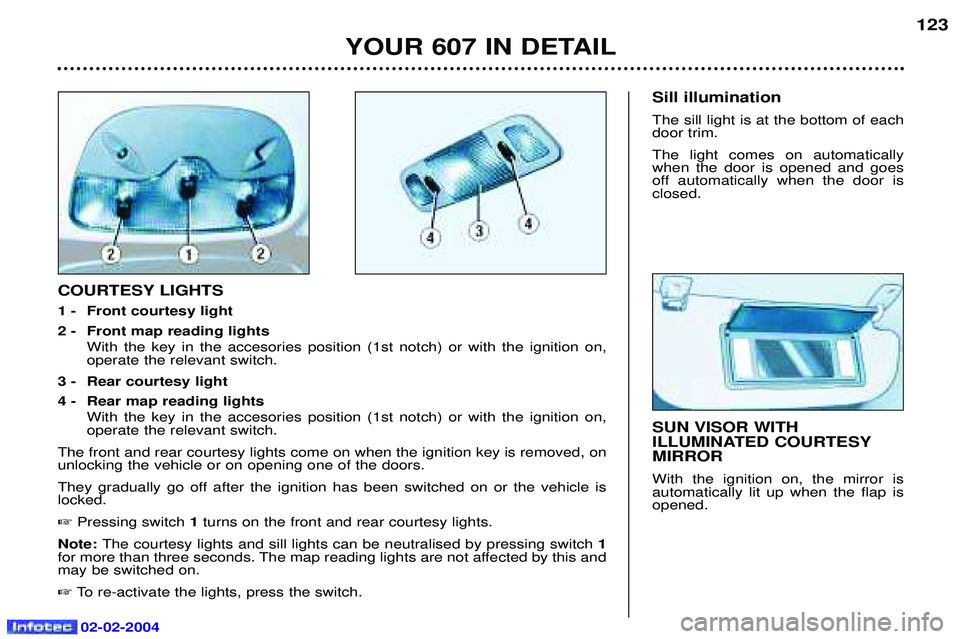 PEUGEOT 607 2004  Owners Manual 02-02-2004
YOUR 607 IN DETAIL123
SUN VISOR WITH 
ILLUMINATED COURTESYMIRROR With the ignition on, the mirror is automatically lit up when the flap isopened.
COURTESY LIGHTS 
1 - Front courtesy light
2