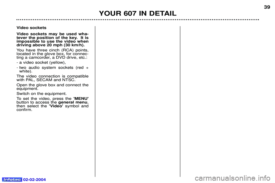 PEUGEOT 607 2004  Owners Manual 02-02-2004
Video sockets 
Video sockets may be used wha- 
tever the position of the key.  It isimpossible to use the video whendriving above 20 mph (30 km/h). 
You have three cinch (RCA) points, locat
