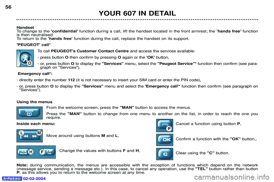 PEUGEOT 607 2004 Owners Manual 02-02-2004
Handset
To change to the confidential function during a call, lift the handset located in the front armrest; the hands freefunction
is then neutralised.
To return to the hands free PEUGEOT 607 2004 Owners Manual 02-02-2004
Handset
To change to the confidential function during a call, lift the handset located in the front armrest; the hands freefunction
is then neutralised.
To return to the hands free