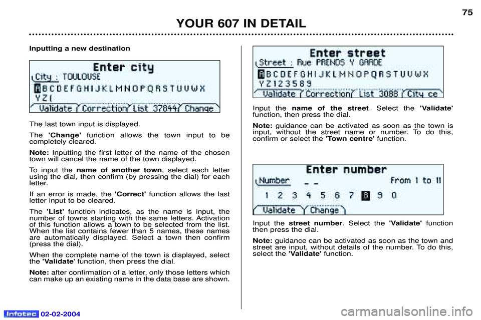 PEUGEOT 607 2004 Owners Manual 02-02-2004
Inputting a new destination The last town input is displayed. TheChange function allows the town input to be
completely cleared.Note: Inputting the first letter of the name of the chosen PEUGEOT 607 2004 Owners Manual 02-02-2004
Inputting a new destination The last town input is displayed. TheChange function allows the town input to be
completely cleared.Note: Inputting the first letter of the name of the chosen