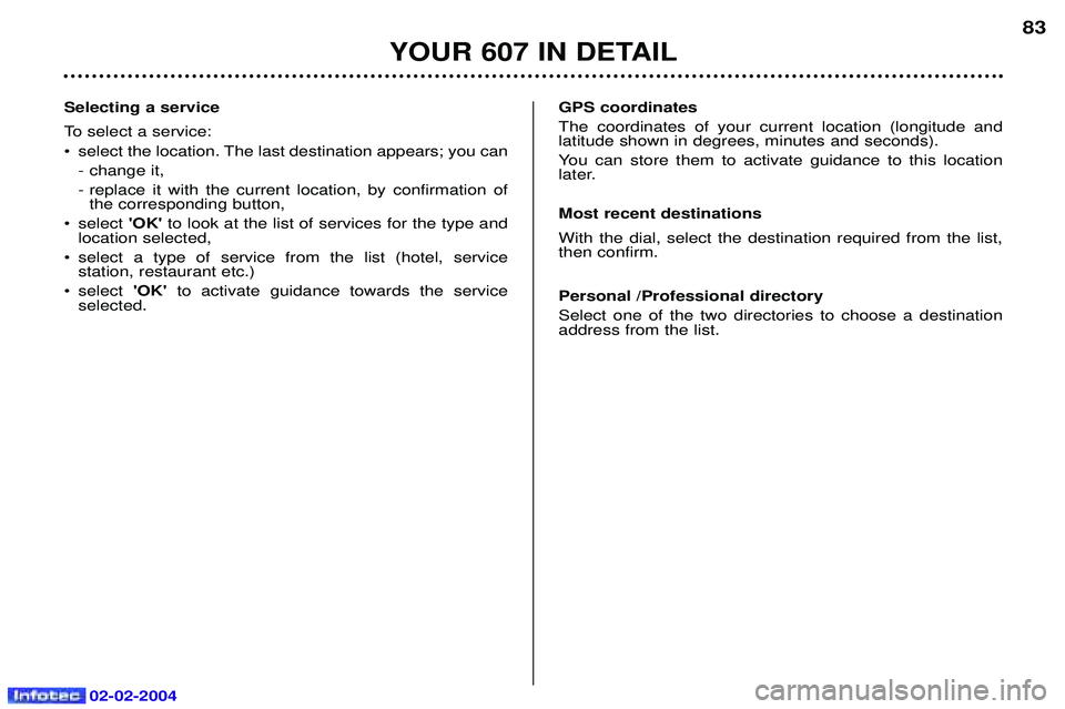 PEUGEOT 607 2004  Owners Manual 02-02-2004
YOUR 607 IN DETAIL
83
Selecting a service 
To select a service: 
¥ select the location. The last destination appears; you can  - change it,
- replace it with the current location, by confi