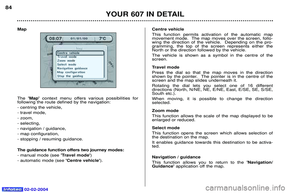 PEUGEOT 607 2004  Owners Manual 02-02-2004
Map The Map  context menu offers various possibilities for 
following the route defined by the navigation: - centring the vehicle,- travel mode,- zoom,- selecting,- navigation / guidance,