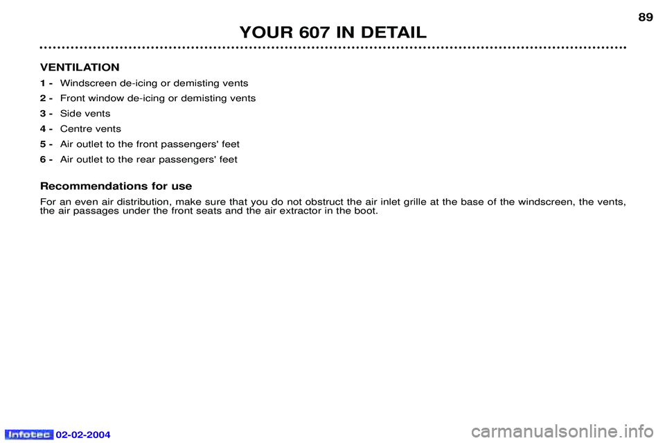 PEUGEOT 607 2004  Owners Manual 02-02-2004
YOUR 607 IN DETAIL89
VENTILATION 1 -  Windscreen de-icing or demisting vents
2 -  Front window de-icing or demisting vents
3 -  Side vents
4 -  Centre vents
5 -  Air outlet to the front pas