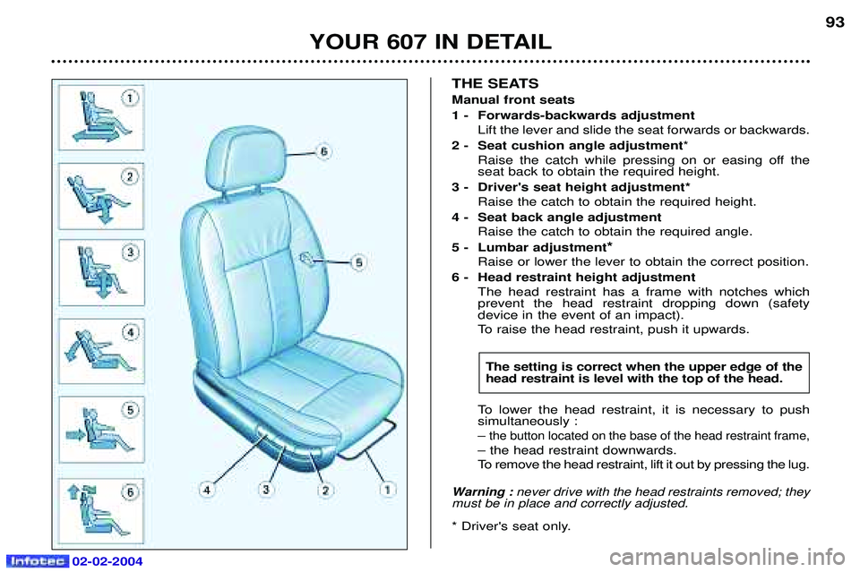 PEUGEOT 607 2004 Owners Manual 02-02-2004
YOUR 607 IN DETAIL93
THE SEATS Manual front seats
1 - Forwards-backwards adjustment
Lift the lever and slide the seat forwards or backwards.
2 - Seat cushion angle adjustment *
Raise the PEUGEOT 607 2004 Owners Manual 02-02-2004
YOUR 607 IN DETAIL93
THE SEATS Manual front seats
1 - Forwards-backwards adjustment
Lift the lever and slide the seat forwards or backwards.
2 - Seat cushion angle adjustment *
Raise the